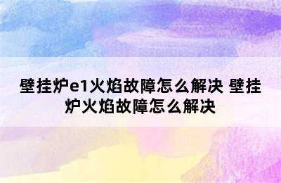 壁挂炉e1火焰故障怎么解决 壁挂炉火焰故障怎么解决